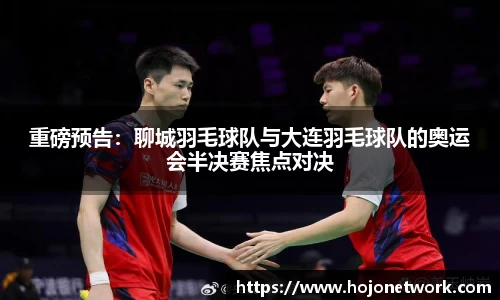 重磅预告：聊城羽毛球队与大连羽毛球队的奥运会半决赛焦点对决