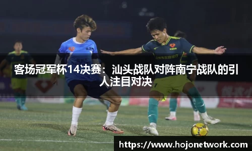 客场冠军杯14决赛：汕头战队对阵南宁战队的引人注目对决